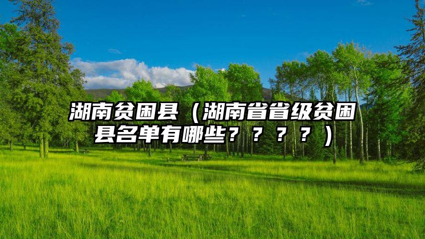 湖南贫困县（湖南省省级贫困县名单有哪些？？？？）