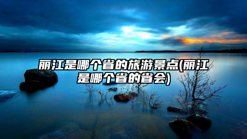 丽江是哪个省的旅游景点(丽江是哪个省的省会)