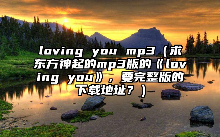 loving you mp3（求东方神起的mp3版的《loving you》，要完整版的下载地址？）