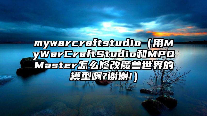 mywarcraftstudio（用MyWarCraftStudio和MPQMaster怎么修改魔兽世界的模型啊?谢谢!）
