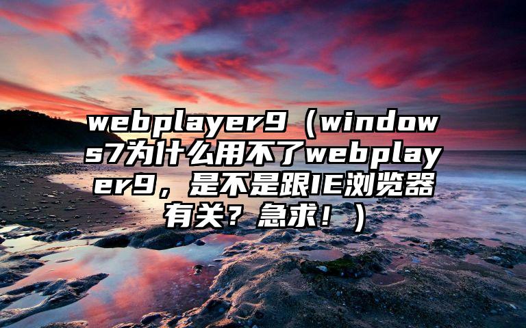 webplayer9（windows7为什么用不了webplayer9，是不是跟IE浏览器有关？急求！）