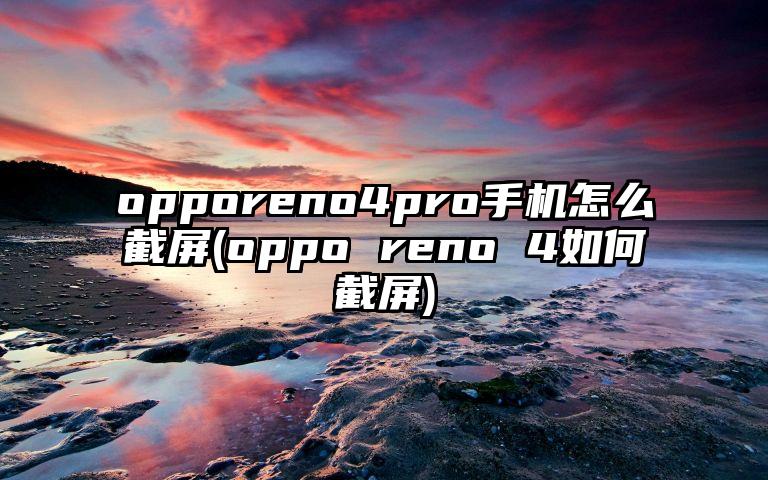 opporeno4pro手机怎么截屏(oppo reno 4如何截屏)