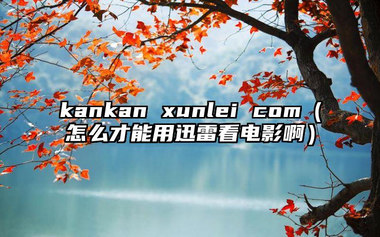 kankan xunlei com（怎么才能用迅雷看电影啊）