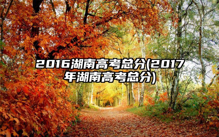 2016湖南高考总分(2017年湖南高考总分)