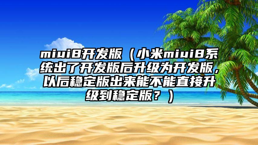 miui8开发版（小米miui8系统出了开发版后升级为开发版，以后稳定版出来能不能直接升级到稳定版？）