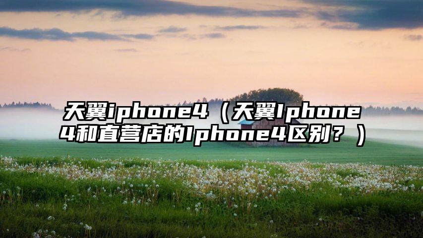 天翼iphone4（天翼Iphone4和直营店的Iphone4区别？）