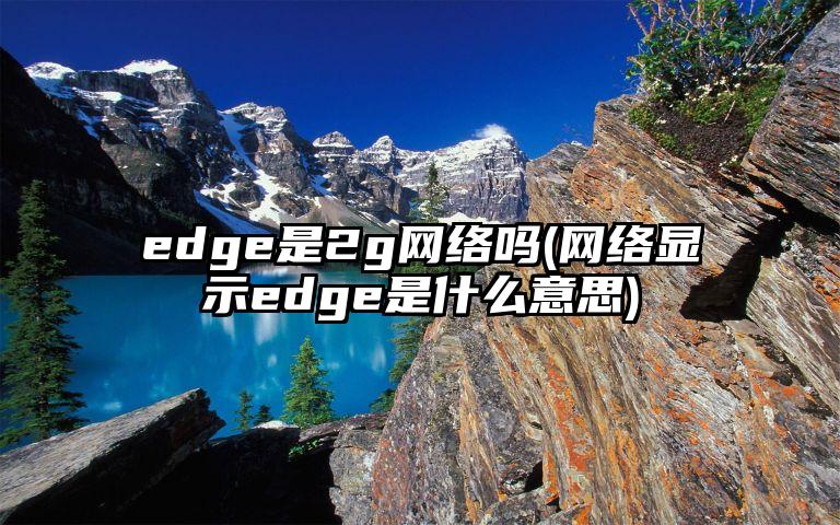 edge是2g网络吗(网络显示edge是什么意思)