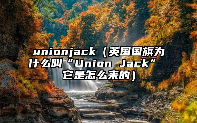 unionjack（英国国旗为什么叫“Union Jack” 它是怎么来的）