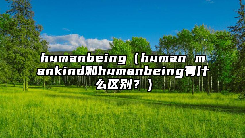 humanbeing（human mankind和humanbeing有什么区别？）