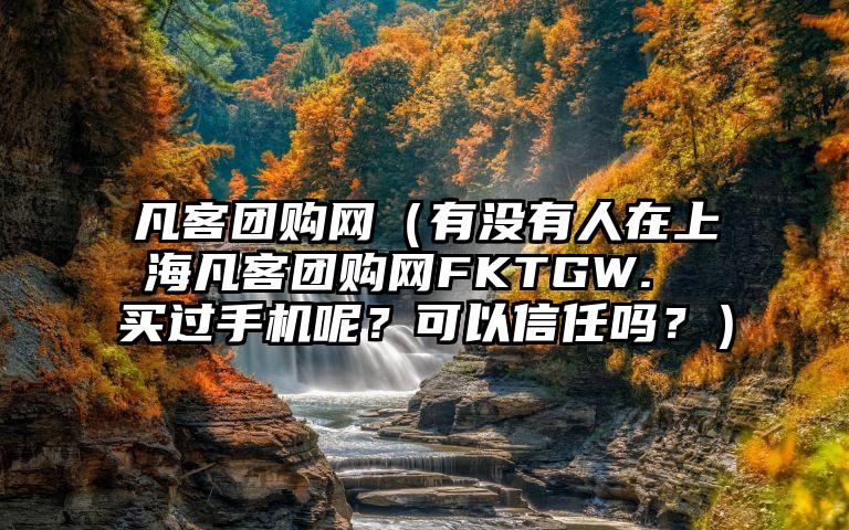 凡客团购网（有没有人在上海凡客团购网FKTGW.сом买过手机呢？可以信任吗？）