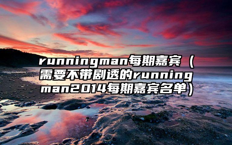 runningman每期嘉宾（需要不带剧透的runningman2014每期嘉宾名单）