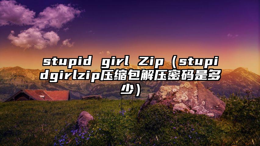 stupid girl Zip（stupidgirlzip压缩包解压密码是多少）