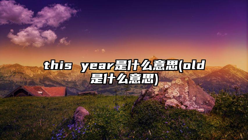 this year是什么意思(old是什么意思)