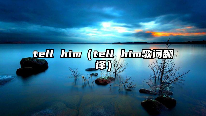 tell him（tell him歌词翻译）