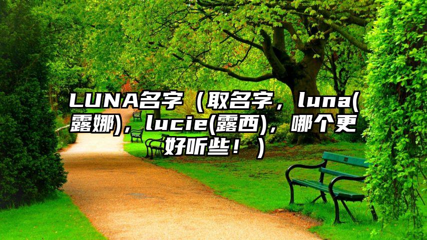 LUNA名字（取名字，luna(露娜)，lucie(露西)，哪个更好听些！）
