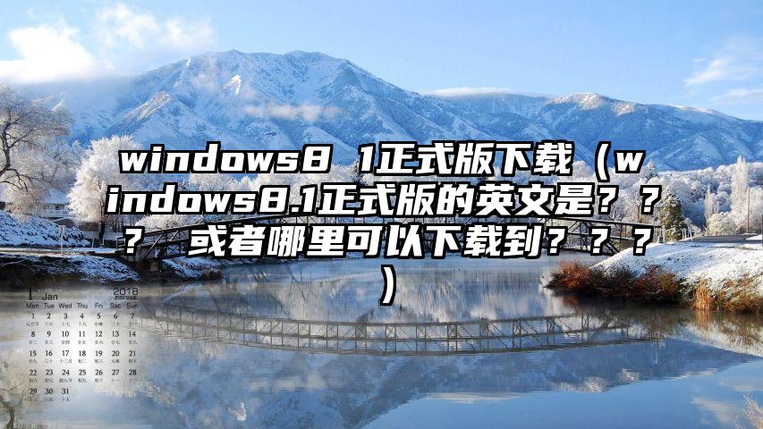 windows8 1正式版下载（windows8.1正式版的英文是？？？ 或者哪里可以下载到？？？）