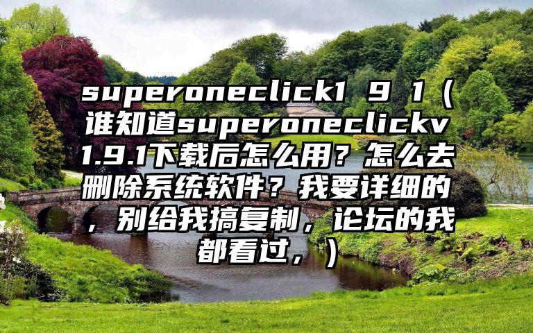 superoneclick1 9 1（谁知道superoneclickv1.9.1下载后怎么用？怎么去删除系统软件？我要详细的，别给我搞复制，论坛的我都看过，）
