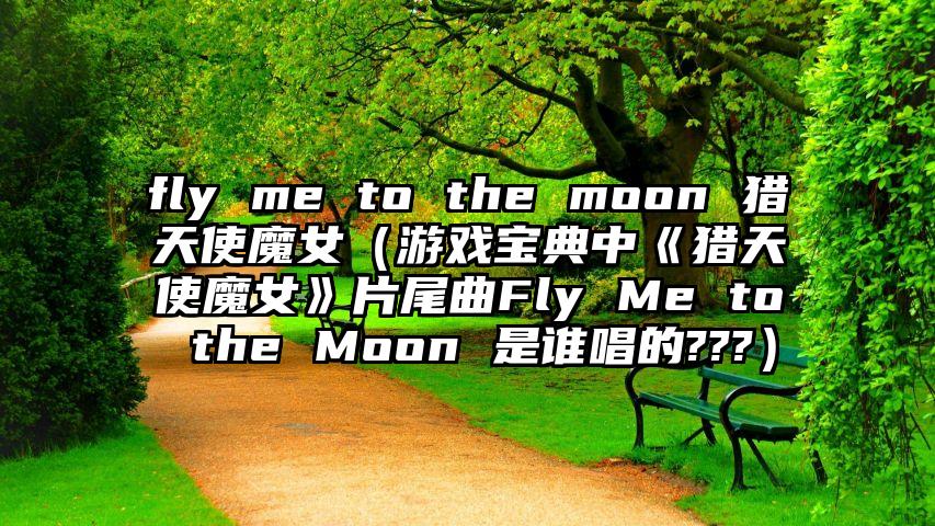 fly me to the moon 猎天使魔女（游戏宝典中《猎天使魔女》片尾曲Fly Me to the Moon 是谁唱的???）