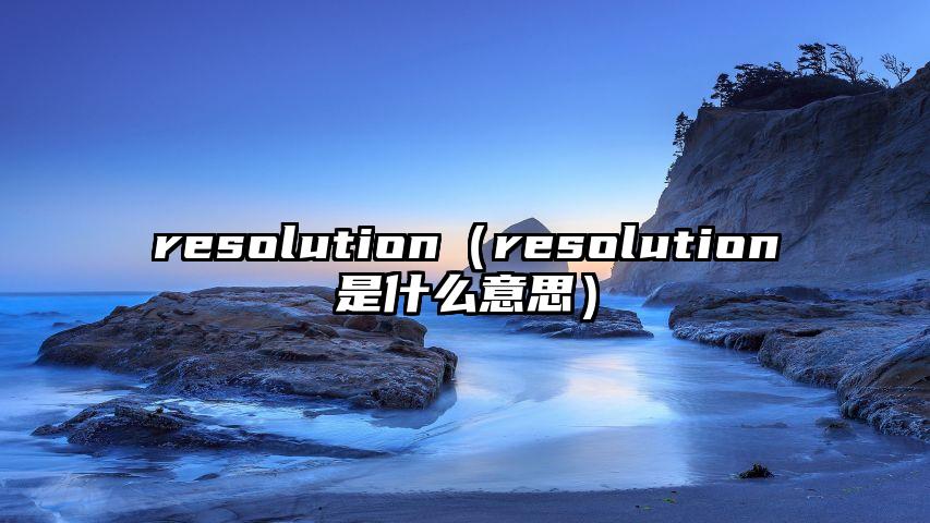 resolution（resolution是什么意思）