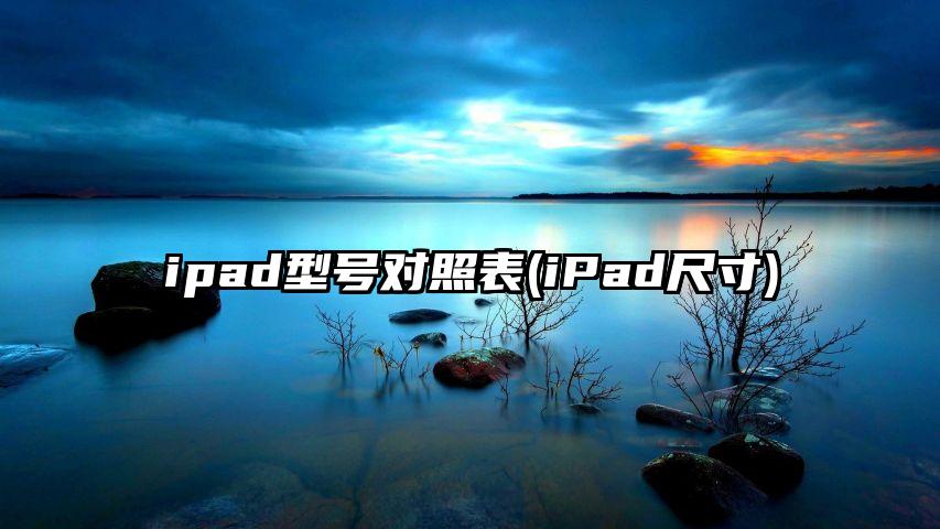 ipad型号对照表(iPad尺寸)