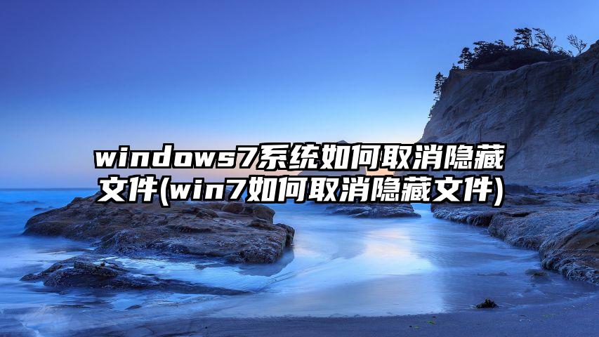 windows7系统如何取消隐藏文件(win7如何取消隐藏文件)