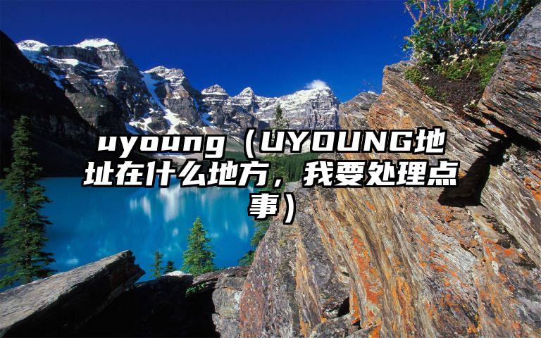 uyoung（UYOUNG地址在什么地方，我要处理点事）