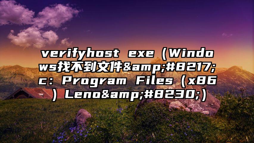 verifyhost exe（Windows找不到文件&#8217;c：Program Files（x86）Leno&#8230;）