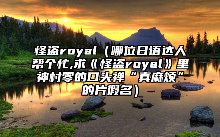 怪盗royal（哪位日语达人帮个忙,求《怪盗royal》里神村零的口头禅“真麻烦”的片假名）