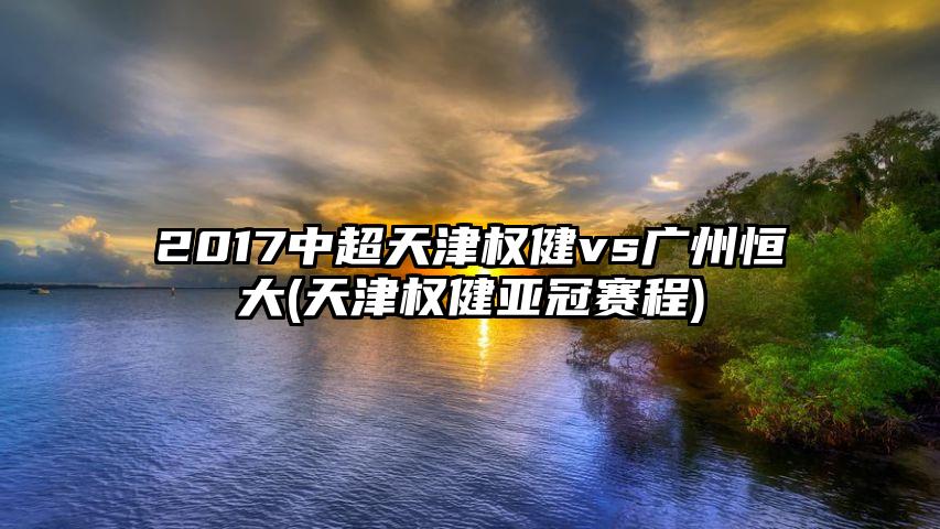 2017中超天津权健vs广州恒大(天津权健亚冠赛程)