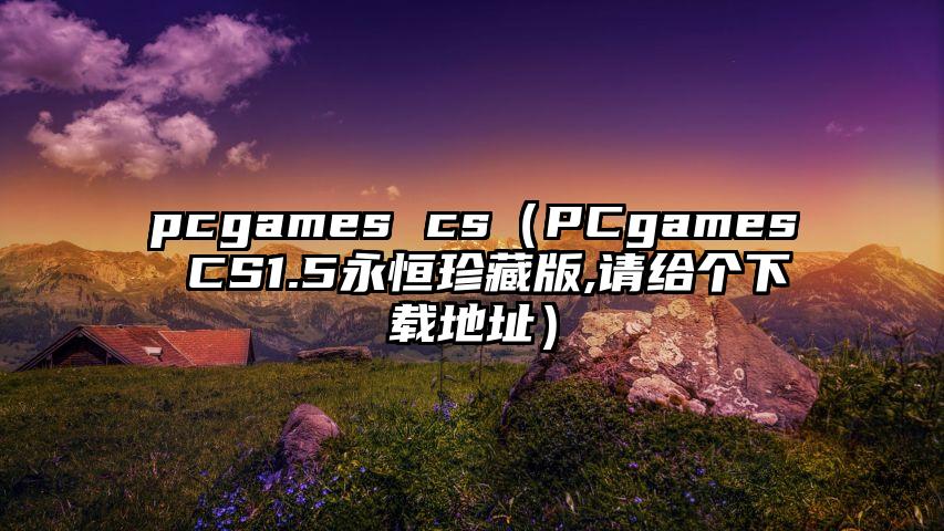 pcgames cs（PCgames CS1.5永恒珍藏版,请给个下载地址）