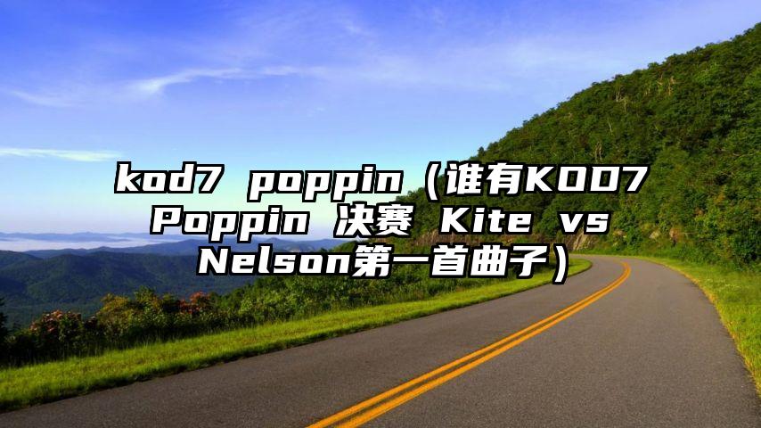 kod7 poppin（谁有KOD7 Poppin 决赛 Kite vs Nelson第一首曲子）