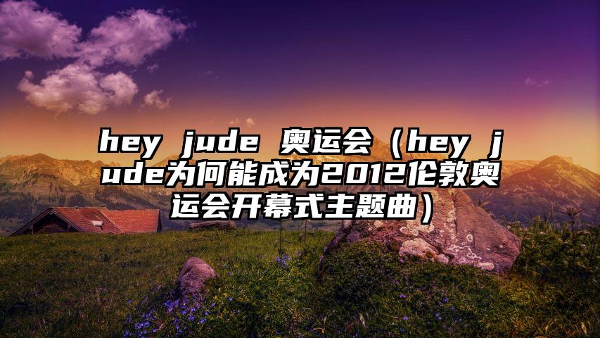 hey jude 奥运会（hey jude为何能成为2012伦敦奥运会开幕式主题曲）
