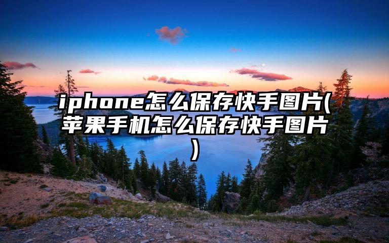 iphone怎么保存快手图片(苹果手机怎么保存快手图片)