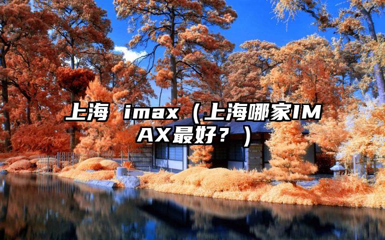 上海 imax（上海哪家IMAX最好？）
