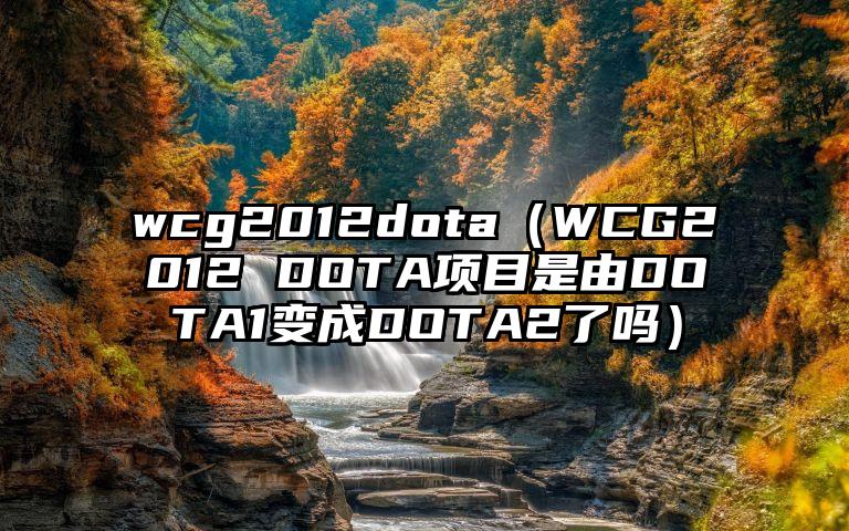 wcg2012dota（WCG2012 DOTA项目是由DOTA1变成DOTA2了吗）