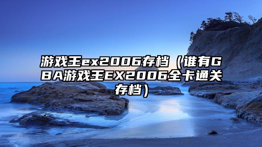 游戏王ex2006存档（谁有GBA游戏王EX2006全卡通关存档）