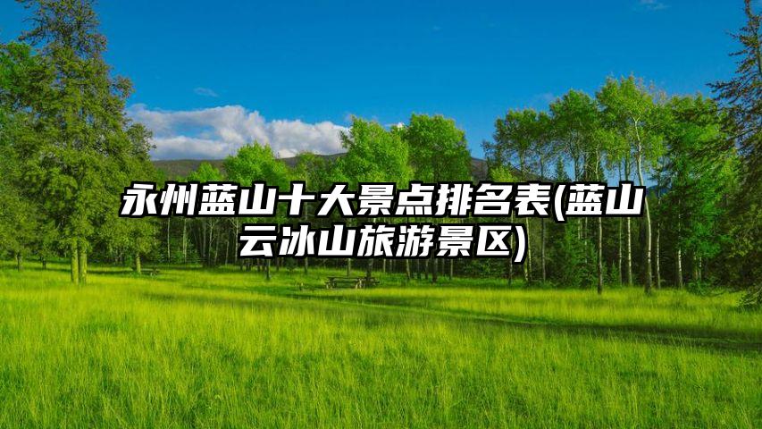 永州蓝山十大景点排名表(蓝山云冰山旅游景区)