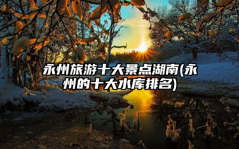 永州旅游十大景点湖南(永州的十大水库排名)