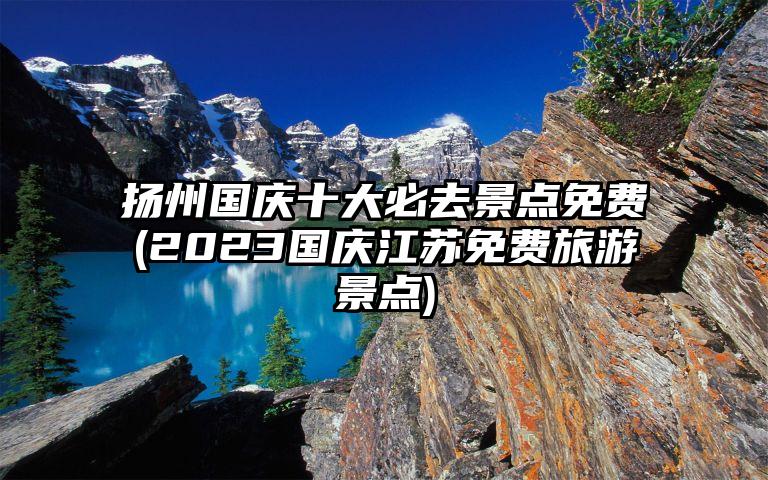 扬州国庆十大必去景点免费(2023国庆江苏免费旅游景点)