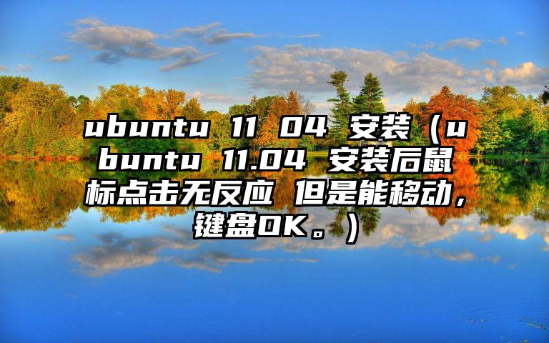ubuntu 11 04 安装（ubuntu 11.04 安装后鼠标点击无反应 但是能移动，键盘OK。）