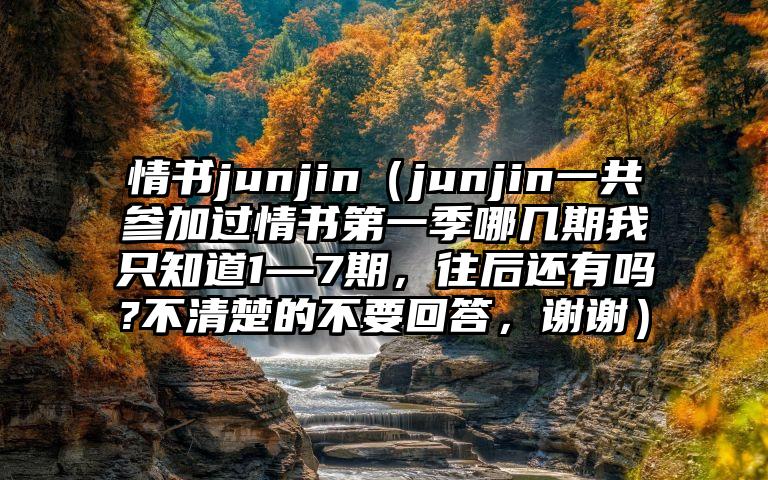 情书junjin（junjin一共参加过情书第一季哪几期我只知道1—7期，往后还有吗?不清楚的不要回答，谢谢）