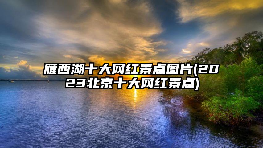 雁西湖十大网红景点图片(2023北京十大网红景点)