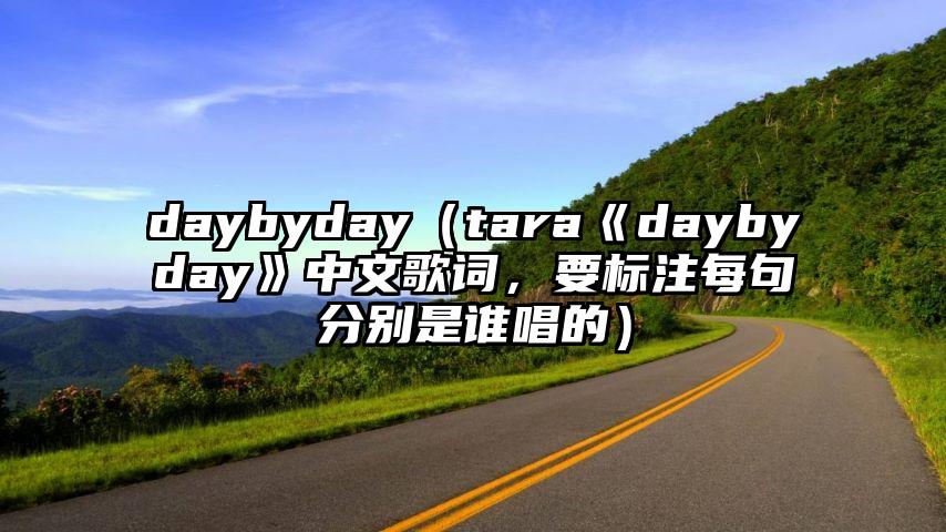 daybyday（tara《daybyday》中文歌词，要标注每句分别是谁唱的）