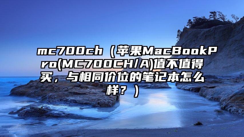 mc700ch（苹果MacBookPro(MC700CH/A)值不值得买，与相同价位的笔记本怎么样？）