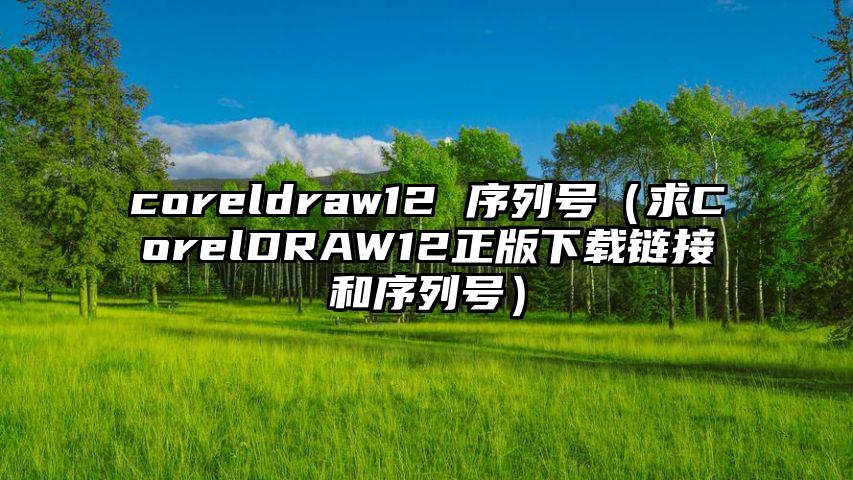 coreldraw12 序列号（求CorelDRAW12正版下载链接和序列号）