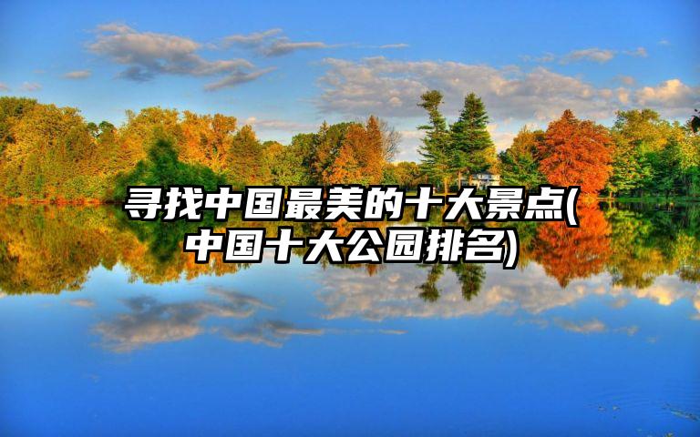 寻找中国最美的十大景点(中国十大公园排名)