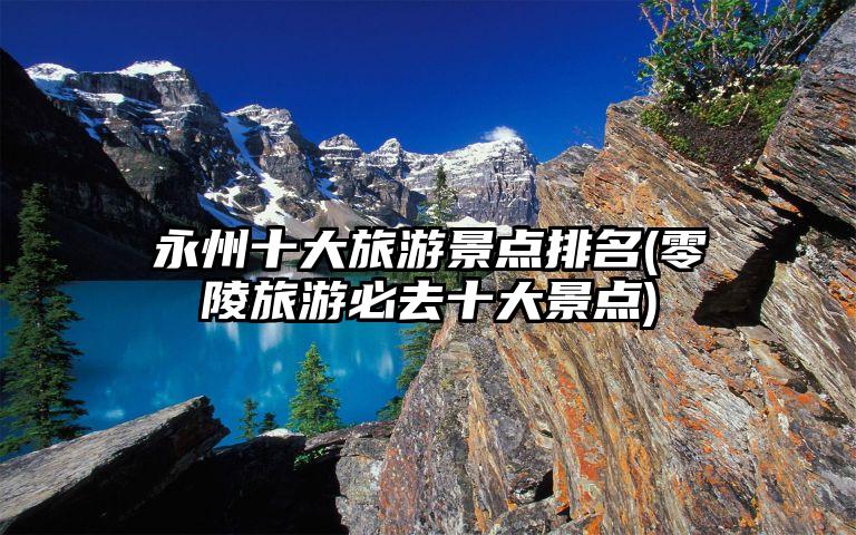 永州十大旅游景点排名(零陵旅游必去十大景点)