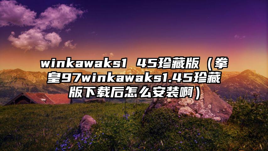 winkawaks1 45珍藏版（拳皇97winkawaks1.45珍藏版下载后怎么安装啊）