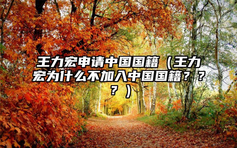 王力宏申请中国国籍（王力宏为什么不加入中国国籍？？？）