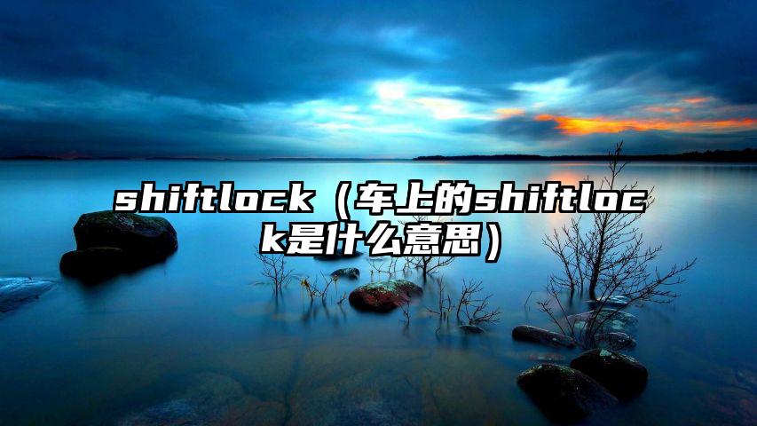 shiftlock（车上的shiftlock是什么意思）